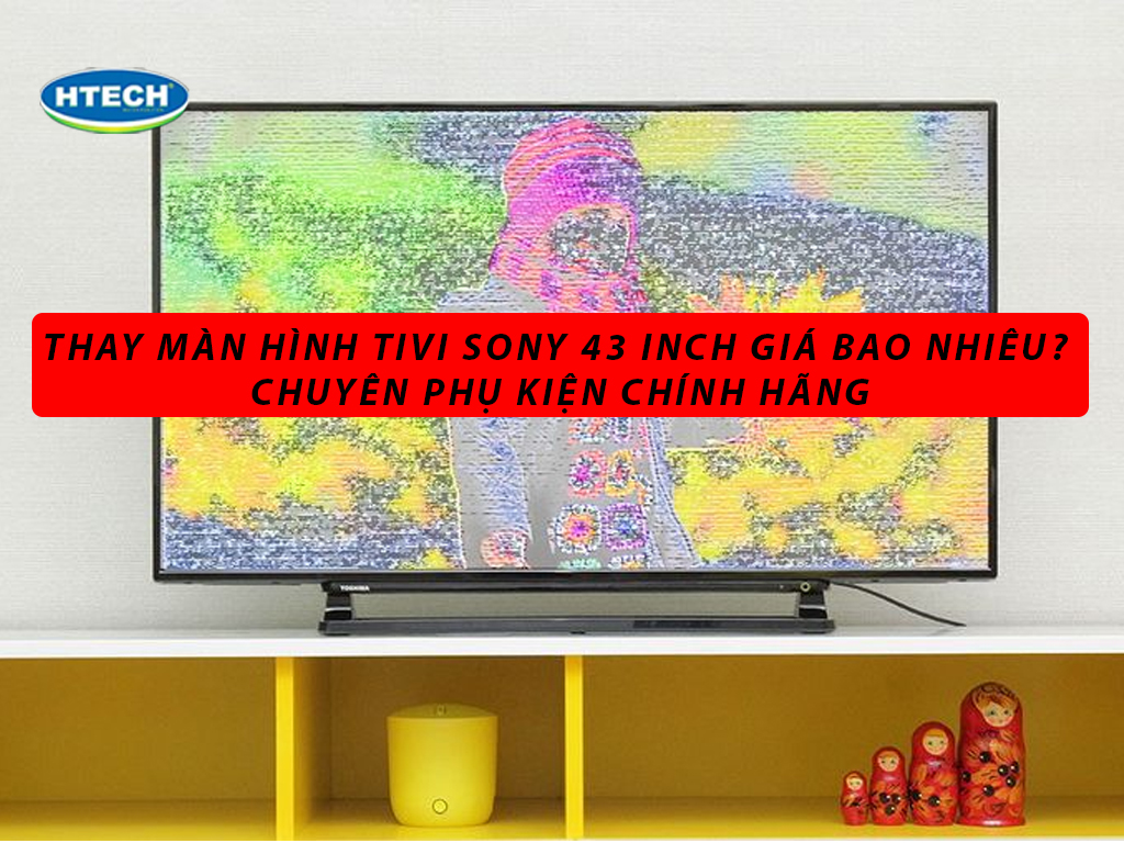 Thay màn hình tivi Sony 43 inch giá bao nhiêu? CHUYÊN phụ kiện ...